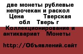 две монеты рублевые,непрочекан и раскол › Цена ­ 500 - Тверская обл., Тверь г. Коллекционирование и антиквариат » Монеты   